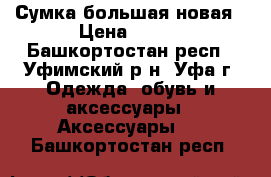 Сумка большая новая › Цена ­ 650 - Башкортостан респ., Уфимский р-н, Уфа г. Одежда, обувь и аксессуары » Аксессуары   . Башкортостан респ.